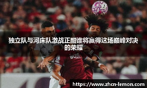 独立队与河床队激战正酣谁将赢得这场巅峰对决的荣耀