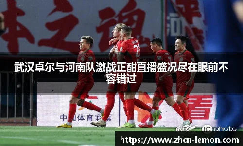 武汉卓尔与河南队激战正酣直播盛况尽在眼前不容错过